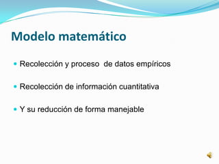 Modelo matemático
 Recolección y proceso de datos empíricos


 Recolección de información cuantitativa


 Y su reducción de forma manejable
 