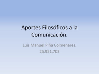 Aportes Filosóficos a la
Comunicación.
Luis Manuel Piña Colmenares.
25.951.703
 