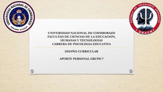 UNIVERSIDAD NACIONAL DE CHIMBORAZO
FACULTAD DE CIENCIAS DE LA EDUCACION,
HUMANAS Y TECNOLOGIAS
CARRERA DE PSICOLOGIA EDUCATIVA
DIESÑO CURRICULAR
APORTE PERSONAL GRUPO 7
 