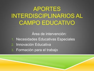 APORTES
INTERDISCIPLINARIOS AL
CAMPO EDUCATIVO
Área de intervención:
1. Necesidades Educativas Especiales
2. Innovación Educativa
3. Formación para el trabajo
 