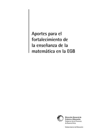 Aportes para el
fortalecimiento de
la enseñanza de la
matemática en la EGB




               Dirección General de
               Cultura y Educación
               Gobierno de la Provincia
               de Buenos Aires

               Subsecretaría de Educación
 