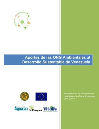 Aportes de las ONG Ambientales al
Desarrollo Sustentable de Venezuela




                     Resúmenes de las presentaciones
                     realizadas en los Foros Ambientales
                     2010 y 2011
 