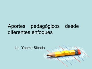 Aportes pedagógicos    desde
diferentes enfoques

  Lic. Yoemir Sibada
 