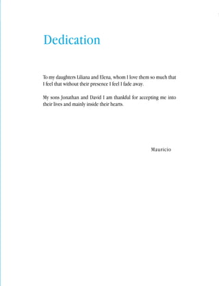 English Contributions to a bailout 
55 
To my daughters Liliana and Elena, whom I love them so much that 
I feel that without their presence I feel I fade away. 
My sons Jonathan and David I am thankful for accepting me into 
their lives and mainly inside their hearts. 
Mauricio 
Dedication 
 