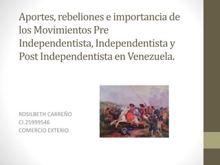 Aportes, rebeliones e importancia de
los Movimientos Pre
Independentista, Independentista y
Post Independentista en Venezuela.
ROSILBETH CARREÑO
CI.25999546
COMERCIO EXTERIO
 