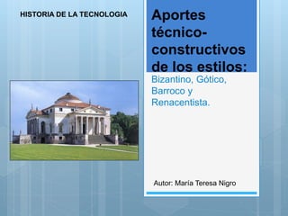 Aportes
técnico-
constructivos
de los estilos:
Bizantino, Gótico,
Barroco y
Renacentista.
HISTORIA DE LA TECNOLOGIA
Autor: María Teresa Nigro
 