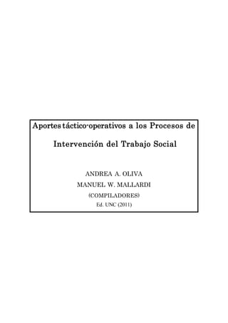 Aportes táctico-operativos a los Procesos de 
Intervención del Trabajo Social 
ANDREA A. OLIVA 
MANUEL W. MALLARDI 
(COMPILADORES) 
Ed. UNC (2011) 
 