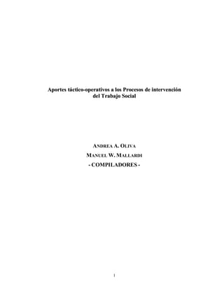Aportes táctico-operativos a los Procesos de intervención 
del Trabajo Social 
ANDREA A. OLIVA 
MANUEL W. MALLARDI 
- COMPILADORES - 
1 
 