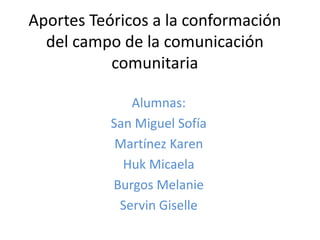 Aportes Teóricos a la conformación 
del campo de la comunicación 
comunitaria 
Alumnas: 
San Miguel Sofía 
Martínez Karen 
Huk Micaela 
Burgos Melanie 
Servin Giselle 
 