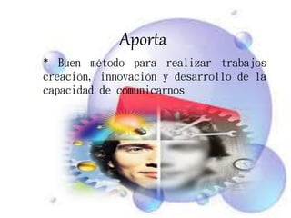 Aporta
* Buen método para realizar trabajos
creación, innovación y desarrollo de la
capacidad de comunicarnos