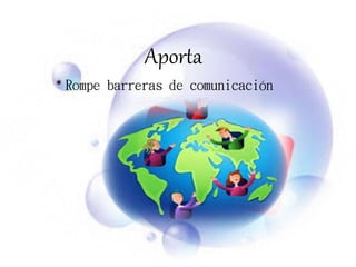 Aporta
* Rompe barreras de comunicación