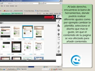 Al lado derecho,
      Al lado derecho,
 encuentras la barra de
  encuentras la barra de
  herramientas, donde
   herramientas, donde
      podrás realizar
       podrás realizar
diferente ajustes como
 diferente ajustes como
por ejemplo cambiar la
 por ejemplo cambiar la
 plantilla, selecciona el
  plantilla, selecciona el
    diseño que mas te
     diseño que mas te
     guste, sin que el
      guste, sin que el
contenido de tu pagina
 contenido de tu pagina
  se vea afectado para
   se vea afectado para
    añadir contenido.
     añadir contenido.
 