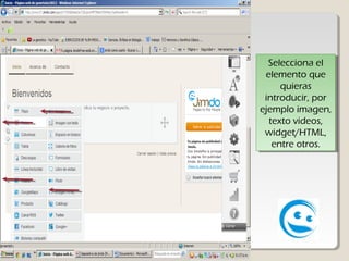 Selecciona el
    Selecciona el
  elemento que
   elemento que
      quieras
       quieras
 introducir, por
  introducir, por
ejemplo imagen,
 ejemplo imagen,
   texto videos,
    texto videos,
 widget/HTML,
  widget/HTML,
    entre otros.
     entre otros.
 