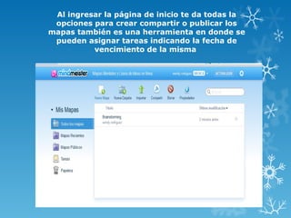 Al ingresar la página de inicio te da todas la
 opciones para crear compartir o publicar los
mapas también es una herramienta en donde se
 pueden asignar tareas indicando la fecha de
          vencimiento de la misma
 