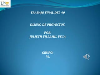 TRABAJO FINAL DEL 40
DISEÑO DE PROYECTOS.
POR:
JULIETH VILLAMIL VEGA
GRUPO:
76.
 