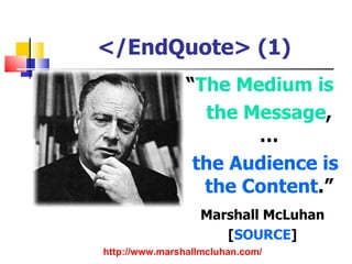 </EndQuote> (1)
                “The Medium is
                  the Message,
                       …
                 the Audience is
                  the Content.”
                   Marshall McLuhan
                      [SOURCE]
http://www.marshallmcluhan.com/
 