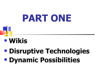 PART ONE

   Wikis
 Disruptive Technologies
 Dynamic Possibilities
 