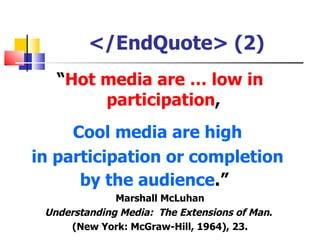 </EndQuote> (2)
   “Hot media are … low in
        participation,
     Cool media are high
in participation or completion
      by the audience.”
              Marshall McLuhan
 Understanding Media: The Extensions of Man.
     (New York: McGraw-Hill, 1964), 23.
 