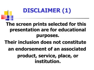 DISCLAIMER (1)

 The screen prints selected for this
   presentation are for educational
               purposes.
Their inclusion does not constitute
  an endorsement of an associated
      product, service, place, or
              institution.
 