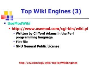 Top Wiki Engines (3)
   UseModWiki
     http://www.usemod.com/cgi-bin/wiki.pl

         Written by Clifford Adams in the Perl
          programming language
         Flat file
         GNU General Public License




           http://c2.com/cgi/wiki?TopTenWikiEngines
 