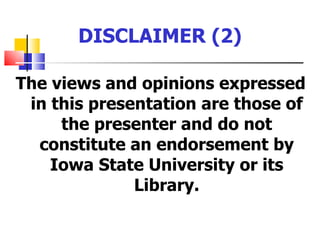 DISCLAIMER (2)

The views and opinions expressed
 in this presentation are those of
     the presenter and do not
  constitute an endorsement by
    Iowa State University or its
              Library.
 