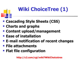 Wiki ChoiceTree (1)

   Cascading Style Sheets (CSS)
   Charts and graphs
   Content upload/management
   Ease of installation
   E-mail notification of recent changes
   File attachments
   Flat file configuration
         http://c2.com/cgi/wiki?WikiChoicetree
 