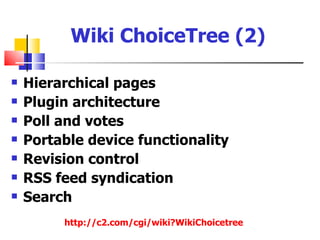 Wiki ChoiceTree (2)

   Hierarchical pages
   Plugin architecture
   Poll and votes
   Portable device functionality
   Revision control
   RSS feed syndication
   Search
         http://c2.com/cgi/wiki?WikiChoicetree
 