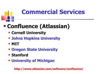 Commercial Services

   Confluence (Atlassian)
       Cornell University
       Johns Hopkins University
       MIT
       Oregon State University
       Stanford
       University of Michigan

         http://www.atlassian.com/software/confluence/
 