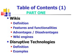 Table of Contents (1)
                PART ONE
   Wikis
       Definition
       Features and functionalities
       Advantages / Disadvantages
       Wiki engines
   Disruptive Technologies
       Definition
       Examples
 