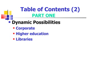 Table of Contents (2)
           PART ONE
   Dynamic Possibilities
       Corporate
       Higher education
       Libraries
 