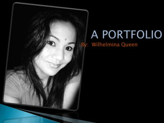 A PORTFOLIO By:  Wilhelmina Queen 