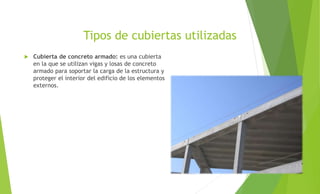 Tipos de cubiertas utilizadas
 Cubierta de concreto armado: es una cubierta
en la que se utilizan vigas y losas de concreto
armado para soportar la carga de la estructura y
proteger el interior del edificio de los elementos
externos.
 