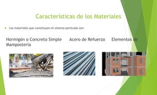 Características de los Materiales
 Los materiales que constituyen el sistema porticado son:
Hormigón o Concreto Simple Acero de Refuerzo Elementos de
Mampostería
 