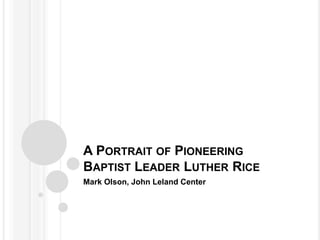 A PORTRAIT OF PIONEERING
BAPTIST LEADER LUTHER RICE
Mark Olson, John Leland Center
 