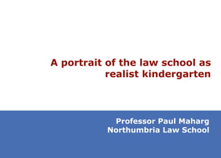A portrait of the law school as realist kindergarten Professor Paul Maharg Northumbria Law School 
