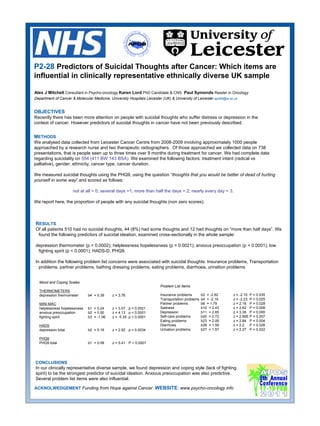 P2-28 Predictors of Suicidal Thoughts after Cancer: Which items are
influential in clinically representative ethnically diverse UK sample

Alex J Mitchell Consultant in Psycho-oncology Karen Lord PhD Candidate & CNS Paul Symonds Reader in Oncology
Department of Cancer & Molecular Medicine, University Hospitals Leicester (UK) & University of Leicester ajm80@le.ac.uk


OBJECTIVES
Recently there has been more attention on people with suicidal thoughts who suffer distress or depression in the
context of cancer. However predictors of suicidal thoughts in cancer have not been previously described.


METHODS
We analysed data collected from Leicester Cancer Centre from 2008-2009 involving approximately 1000 people
approached by a research nurse and two therapeutic radiographers. Of those approached we collected data on 738
presentations, that is people seen up to three times over 9 months during treatment for cancer. We had complete data
regarding suicidality on 554 (411 BW 143 BSA). We examined the following factors: treatment intent (radical vs
palliative), gender, ethnicity, cancer type, cancer duration.

We measured suicidal thoughts using the PHQ9, using the question “thoughts that you would be better of dead of hurting
yourself in some way” and scored as follows:

                      not at all = 0; several days =1; more than half the days = 2; nearly every day = 3.

We report here, the proportion of people with any suicidal thoughts (non zero scores).



RESULTS
Of all patients 510 had no suicidal thoughts, 44 (8%) had some thoughts and 12 had thoughts on “more than half days”. We
 found the following predictors of suicidal ideation, examined cross-sectionally in the whole sample:

depression thermometer (p = 0.0002); helplessness hopelessness (p = 0.0021); anxious preoccupation (p < 0.0001), low
 fighting spirit (p < 0.0001); HADS-D, PHQ9.

In addition the following problem list concerns were associated with suicidal thoughts: Insurance problems, Transportation
  problems, partner problems, bathing dressing problems, eating problems, diarrhoea, urination problems


  Mood and Coping Scales
                                                                         Problem List Items
  THERMOMETERS
  depression thermometer       b4 = 0.39     z = 3.76                    Insurance problems        b2 = -2.62       z = -2.10   P = 0.035
                                                                         Transportation problems   b4 = -2.19       z = -2.23   P = 0.025
  MINI-MAC                                                               Partner problems          b6 = 1.79        z = 2.18    P = 0.028
  helplessness hopelessness    b1 = 0.24     z = 3.07 p = 0.0021         Sadness                   b10 = 2.43       z = 2.62    P = 0.008
  anxious preoccupation        b2 = 0.50     z = 4.13 p < 0.0001         Depression                b11 = 2.65       z = 3.38    P = 0.000
  fighting spirit              b3 = -1.06    z = -5.35 p < 0.0001        Self-care problems        b20 = 2.72       z = 2.695   P = 0.007
                                                                         Eating problems           b23 = 2.06       z = 2.84    P = 0.004
  HADS                                                                   Diarrhoea                 b26 = 1.59       z = 2.2     P = 0.026
  depression total             b2 = 0.16     z = 2.92 p = 0.0034         Urination problems        b27 = 1.57       z = 2.27    P = 0.022

  PHQ9
  PHQ9 total                   b1 = 0.58     z = 5.41 P < 0.0001




CONCLUSIONS
In our clinically representative diverse sample, we found depression and coping style (lack of fighting
spirit) to be the strongest predictor of suicidal ideation. Anxious preoccupation was also predictive.
Several problem list items were also influential.

ACKNOLWEDGEMENT Funding from Hope against Cancer WEBSITE: www.psycho-oncology.info
 
