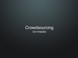 Crowdsourcing 
   (co-criação)
 