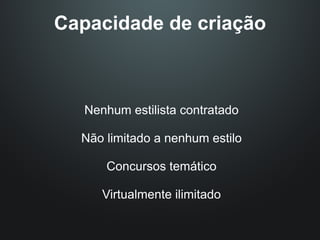 Capacidade de criação



   Nenhum estilista contratado

  Não limitado a nenhum estilo

      Concursos temático

      Virtualmente ilimitado
 
