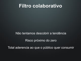 Filtro colaborativo




     Não tentamos descobrir a tendência

            Risco próximo do zero

Total aderencia ao que o público quer consumir
 