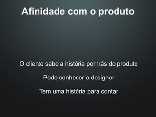 Afinidade com o produto




O cliente sabe a história por trás do produto

        Pode conhecer o designer

       Tem uma história para contar
 