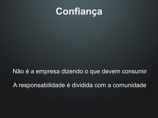 Confiança




Não é a empresa dizendo o que devem consumir

A responsabilidade é dividida com a comunidade
 