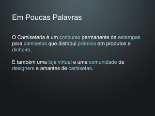 Em Poucas Palavras

O Camiseteria é um concurso permanente de estampas
para camisetas que distribui prêmios em produtos e
dinheiro.

É também uma loja virtual e uma comunidade de
designers e amantes de camisetas.
 