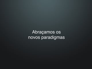 Abraçamos os 
novos paradigmas
 