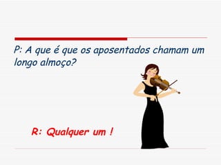 P: A que é que os aposentados chamam um longo almoço?   R: Qualquer um ! 