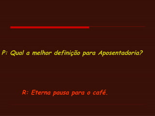 P: Qual a melhor definição para Aposentadoria?    R: Eterna pausa para o café. 