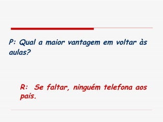 P: Qual a maior vantagem em voltar às aulas?   R:  Se faltar, ninguém telefona aos pais. 
