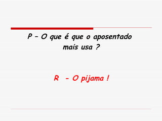 P – O que é que o aposentado  mais usa ? R  - O pijama ! 