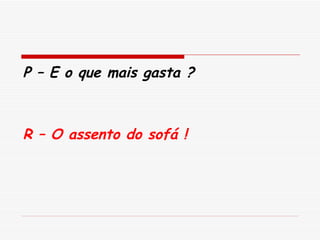 P – E o que mais gasta ? R – O assento do sofá ! 