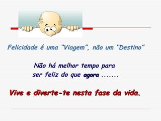 Felicidade é uma “Viagem”, não um “Destino” Não há melhor tempo para  ser feliz do que  agora  ....... Vive e diverte-te nesta fase da vida.   