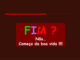 F I M ? Não… Começo da boa vida !!!! 